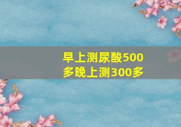 早上测尿酸500多晚上测300多