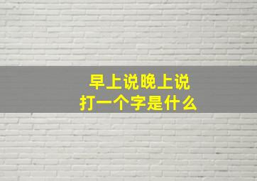 早上说晚上说打一个字是什么