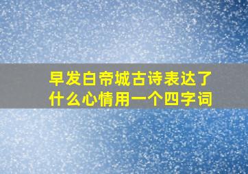 早发白帝城古诗表达了什么心情用一个四字词