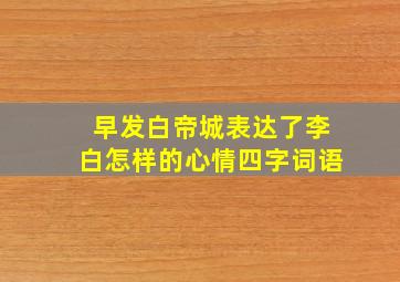 早发白帝城表达了李白怎样的心情四字词语