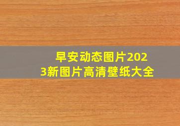 早安动态图片2023新图片高清壁纸大全