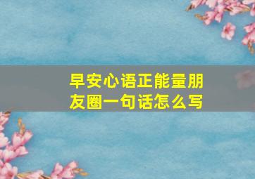 早安心语正能量朋友圈一句话怎么写