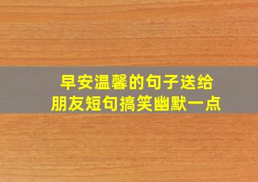 早安温馨的句子送给朋友短句搞笑幽默一点