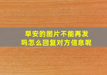 早安的图片不能再发吗怎么回复对方信息呢