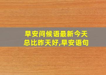 早安问候语最新今天总比昨天好,早安语句