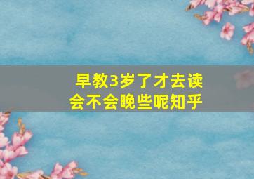 早教3岁了才去读会不会晚些呢知乎