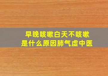 早晚咳嗽白天不咳嗽是什么原因肺气虚中医