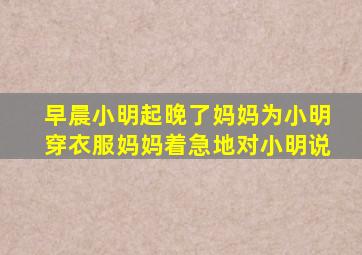 早晨小明起晚了妈妈为小明穿衣服妈妈着急地对小明说