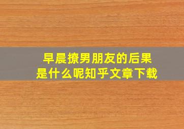 早晨撩男朋友的后果是什么呢知乎文章下载