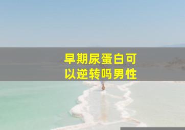 早期尿蛋白可以逆转吗男性