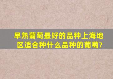 早熟葡萄最好的品种上海地区适合种什么品种的葡萄?