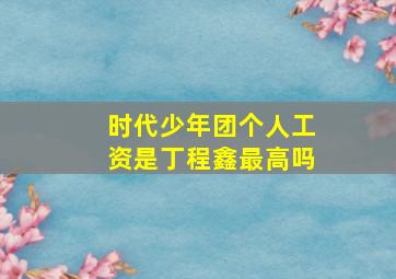 时代少年团个人工资是丁程鑫最高吗