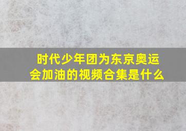 时代少年团为东京奥运会加油的视频合集是什么