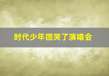 时代少年团哭了演唱会