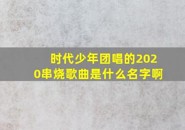 时代少年团唱的2020串烧歌曲是什么名字啊