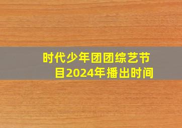 时代少年团团综艺节目2024年播出时间