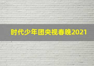 时代少年团央视春晚2021