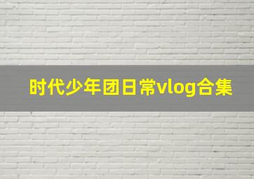 时代少年团日常vlog合集