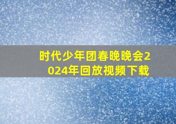 时代少年团春晚晚会2024年回放视频下载