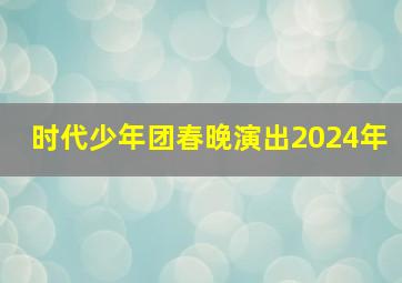 时代少年团春晚演出2024年