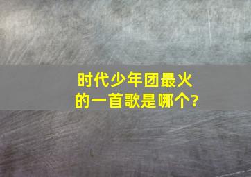 时代少年团最火的一首歌是哪个?