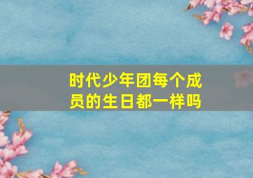 时代少年团每个成员的生日都一样吗