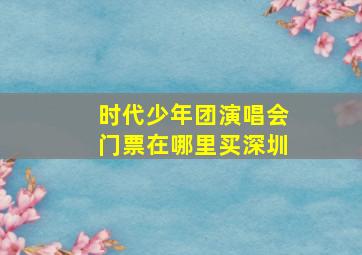 时代少年团演唱会门票在哪里买深圳