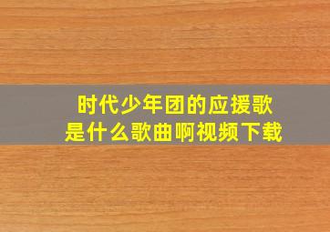 时代少年团的应援歌是什么歌曲啊视频下载