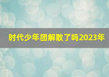 时代少年团解散了吗2023年