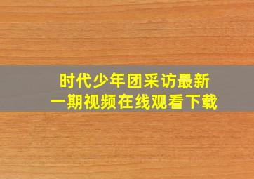 时代少年团采访最新一期视频在线观看下载