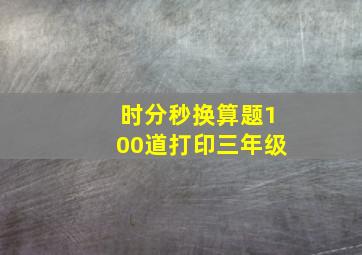 时分秒换算题100道打印三年级