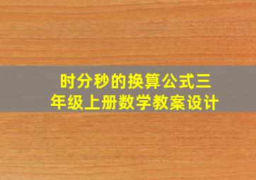 时分秒的换算公式三年级上册数学教案设计