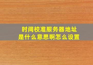 时间校准服务器地址是什么意思啊怎么设置