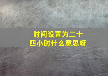 时间设置为二十四小时什么意思呀