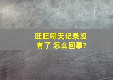 旺旺聊天记录没有了 怎么回事?