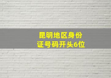 昆明地区身份证号码开头6位