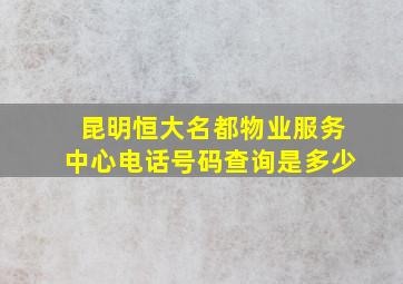 昆明恒大名都物业服务中心电话号码查询是多少