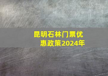 昆明石林门票优惠政策2024年