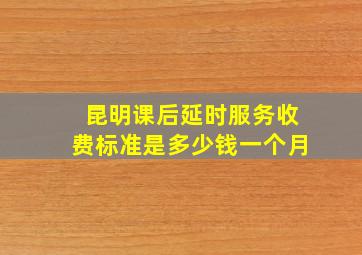 昆明课后延时服务收费标准是多少钱一个月