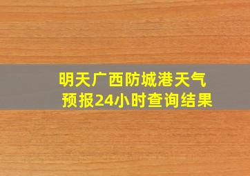 明天广西防城港天气预报24小时查询结果