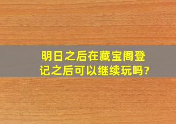 明日之后在藏宝阁登记之后可以继续玩吗?