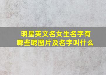 明星英文名女生名字有哪些呢图片及名字叫什么