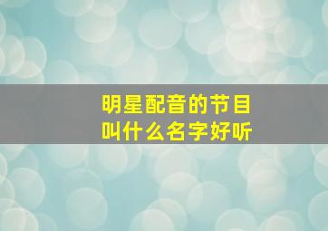 明星配音的节目叫什么名字好听