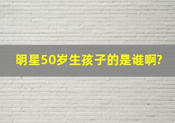 明星50岁生孩子的是谁啊?