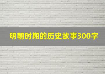 明朝时期的历史故事300字