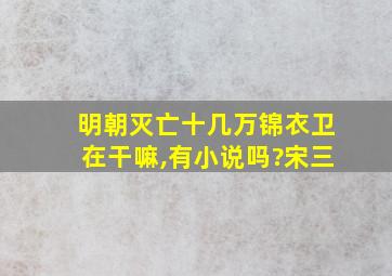 明朝灭亡十几万锦衣卫在干嘛,有小说吗?宋三