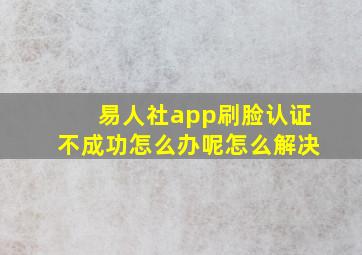 易人社app刷脸认证不成功怎么办呢怎么解决