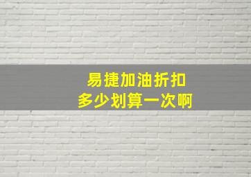 易捷加油折扣多少划算一次啊