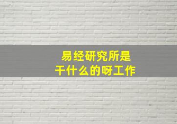 易经研究所是干什么的呀工作