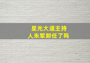 星光大道主持人朱军卸任了吗